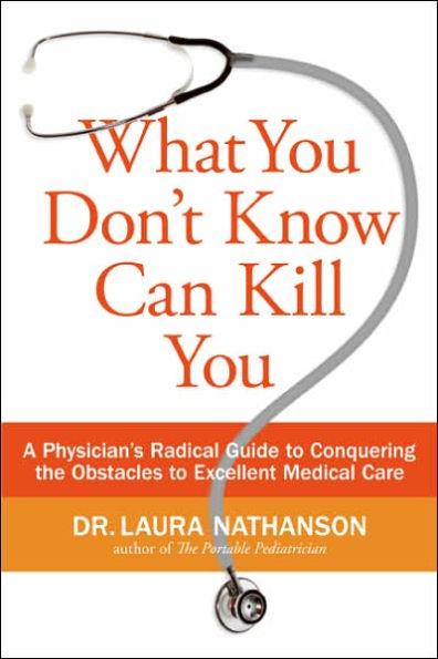 What You Don't Know Can Kill You: A Physician's Radical Guide to Conquering the Obstacles to Excellent Medical Care