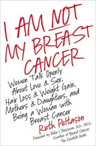 Title: I Am Not My Breast Cancer: Women Talk Openly About Love and Sex, Hair Loss and Weight Gain, Mothers and Daughters, and Being a Woman with Breast Cancer, Author: Ruth Peltason