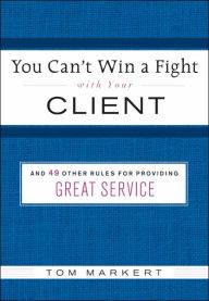 Title: You Can't Win a Fight with Your Client: & 49 Other Rules for Providing Great Service, Author: Tom Markert