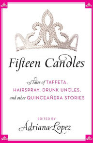Title: Fifteen Candles: 15 Tales of Taffeta, Hairspray, Drunk Uncles, and other Quinceanera Stories, Author: Adriana V. Lopez