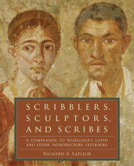 Title: Scribblers, Sculptors, and Scribes: A Companion to Wheelock's Latin and Other Introductory Textbooks, Author: Richard A. LaFleur