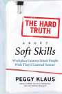 The Hard Truth About Soft Skills: Workplace Lessons Smart People Wish They'd Learned Sooner