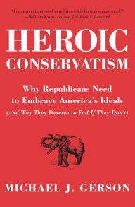 Title: Heroic Conservatism: Why Republicans Need to Embrace America's Ideals (And Why They Deserve to Fail If They Don't), Author: Michael J. Gerson