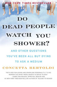 Title: Do Dead People Watch You Shower?: And Other Questions You've Been All but Dying to Ask a Medium, Author: Concetta Bertoldi