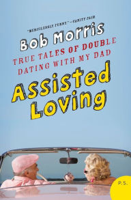 Title: Assisted Loving: True Tales of Double Dating with My Dad, Author: Bob Morris