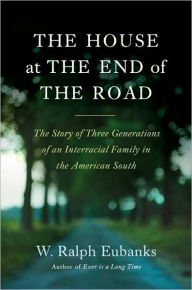 Title: The House at the End of the Road: The Story of Three Generations of an Interracial Family in the American South, Author: W. Ralph Eubanks