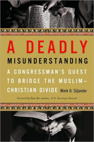 Title: A Deadly Misunderstanding: A Congressman's Quest to Bridge the Muslim-Christian Divide, Author: Mark D. Siljander