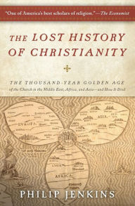 Title: The Lost History of Christianity: The Thousand-Year Golden Age of the Church in the Middle East, Africa, and Asia--and How It Died, Author: John Philip Jenkins