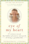 Alternative view 1 of Eye of My Heart: 27 Writers Reveal the Hidden Pleasures and Perils of Being a Grandmother