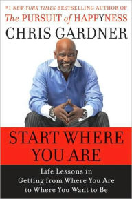 Title: Start Where You Are: Life Lessons in Getting from Where You Are to Where You Want to Be, Author: Chris Gardner