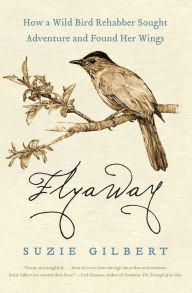 Title: Flyaway: How a Wild Bird Rehabber Sought Adventure and Found Her Wings, Author: Suzie Gilbert