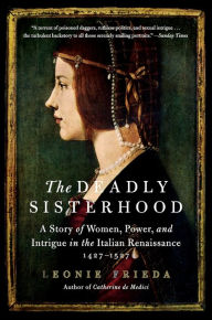 Title: The Deadly Sisterhood: A Story of Women, Power, and Intrigue in the Italian Renaissance, 1427-1527, Author: Leonie Frieda