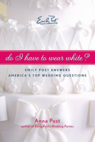 Title: Do I Have To Wear White?: Emily Post Answers America's Top Wedding Questions, Author: Anna Post