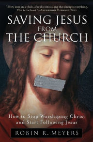 Title: Saving Jesus from the Church: How to Stop Worshiping Christ and Start Following Jesus, Author: Robin R. Meyers