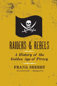 Title: Raiders and Rebels: A History of the Golden Age of Piracy, Author: Frank Sherry