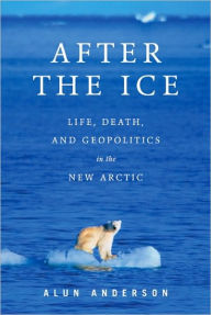 Title: After the Ice: Life, Death, and Geopolitics in the New Arctic, Author: Alun  Anderson