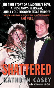 Title: Shattered: The True Story of a Mother's Love, a Husband's Betrayal, and a Cold-Blooded Texas Murder, Author: Kathryn Casey
