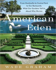 Title: American Eden: From Monticello to Central Park to Our Backyards: What Our Gardens Tell Us about Who We Are, Author: Wade Graham