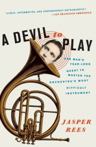 Title: A Devil to Play: One Man's Year-Long Quest to Master the Orchestra's Most Difficult Instrument, Author: Jasper  Rees