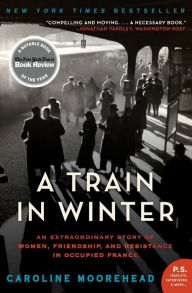 Title: A Train in Winter: An Extraordinary Story of Women, Friendship, and Resistance in Occupied France, Author: Caroline Moorehead