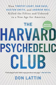 Title: The Harvard Psychedelic Club: How Timothy Leary, Ram Dass, Huston Smith, and Andrew Weil Killed the Fifties and Ushered in a New Age for America, Author: Don Lattin