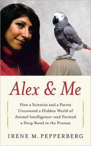 Title: Alex and Me: How a Scientist and a Parrot Discovered a Hidden World of Animal Intelligence - and Formed a Deep Bond in the Process, Author: Irene M. Pepperberg