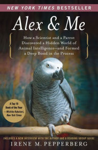 Title: Alex and Me: How a Scientist and a Parrot Discovered a Hidden World of Animal Intelligence - and Formed a Deep Bond in the Process, Author: Irene Pepperberg