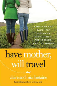 Title: Have Mother, Will Travel: A Mother and Daughter Discover Themselves, Each Other, and the World, Author: Claire Fontaine