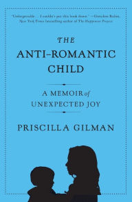 Title: The Anti-Romantic Child: A Memoir of Unexpected Joy, Author: Priscilla Gilman