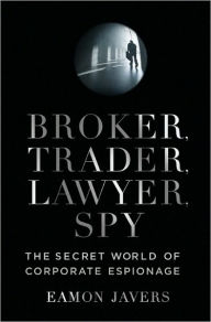 Title: Broker, Trader, Lawyer, Spy: The Secret World of Corporate Espionage, Author: Eamon Javers