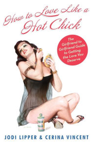 Title: How To Love Like a Hot Chick: The Girlfriend to Girlfriend Guide to Getting the Love You Deserve, Author: Jodi Lipper