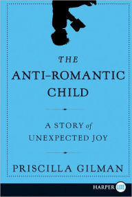 Title: The Anti-Romantic Child: A Story of Unexpected Joy, Author: Priscilla Gilman