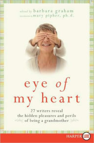 Title: Eye of My Heart: 27 Writers Reveal the Hidden Pleasures and Perils of Being a Grandmother, Author: Barbara Graham