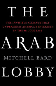 Title: The Arab Lobby: The Invisible Alliance That Undermines America's Interests in the Middle East, Author: Mitchell Bard