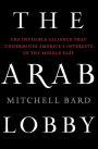 The Arab Lobby: The Invisible Alliance That Undermines America's Interests in the Middle East