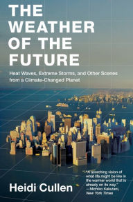Title: The Weather of the Future: Heat Waves, Extreme Storms, and Other Scenes from a Climate-Changed Planet, Author: Heidi Cullen