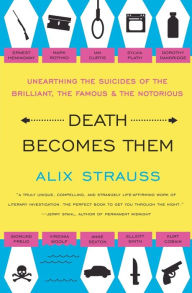 Title: Death Becomes Them: Unearthing the Suicides of the Brilliant, the Famous, and the Notorious, Author: Alix Strauss