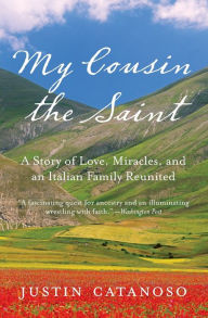 Title: My Cousin the Saint: A Story of Love, Miracles, and an Italian Family Reunited, Author: Justin Catanoso