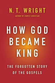 Title: How God Became King: The Forgotten Story of the Gospels, Author: N. T. Wright