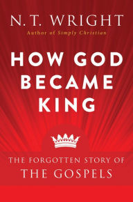 Title: How God Became King: The Forgotten Story of the Gospels, Author: N. T. Wright
