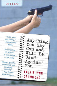 Title: Anything You Say Can and Will Be Used Against You: Stories, Author: Laurie Lynn Drummond