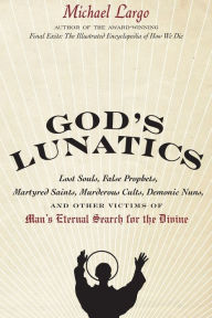 Title: God's Lunatics: Lost Souls, False Prophets, Martyred Saints, Murderous Cults, Demonic Nuns, and Other Victims of Man's Eternal Search for the Divine, Author: Michael Largo