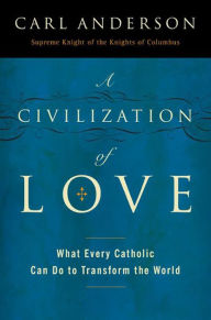 Title: A Civilization of Love: What Every Catholic Can Do to Transform the World, Author: Carl Anderson