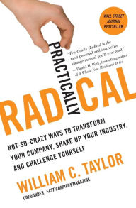 Title: Practically Radical: Not-So-Crazy Ways to Transform Your Company, Shake Up Your Industry, and Challenge Yourself, Author: William C. Taylor