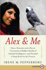 Title: Alex and Me: How a Scientist and a Parrot Discovered a Hidden World of Animal Intelligence - and Formed a Deep Bond in the Process, Author: Irene Pepperberg