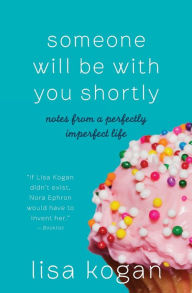 Title: Someone Will Be with You Shortly: Notes from a Perfectly Imperfect Life, Author: Lisa Kogan
