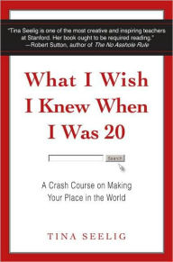 Title: What I Wish I Knew When I Was 20: A Crash Course on Making Your Place in the World, Author: Tina Seelig