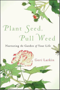 Title: Plant Seed, Pull Weed: Nurturing the Garden of Your Life, Author: Geri Larkin