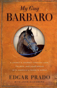 Title: My Guy Barbaro: A Jockey's Journey Through Love, Triumph, and Heartbreak With America's Favorite Horse, Author: Edgar Prado