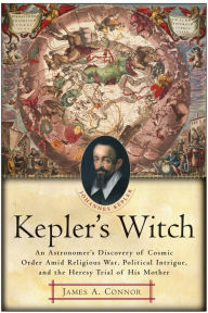 Title: Kepler's Witch: An Astronomer's Discovery of Cosmic Order Amid Religious War, Political Intrigue, and the Heresy Trial of His Mother, Author: James A. Connor